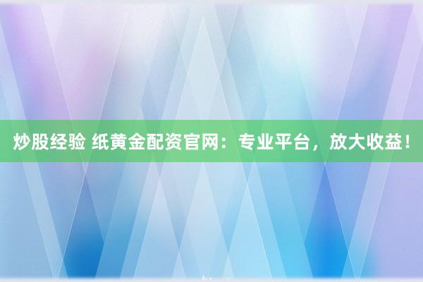 炒股经验 纸黄金配资官网：专业平台，放大收益！
