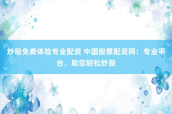 炒股免费体验专业配资 中国股票配资网：专业平台，助您轻松炒股
