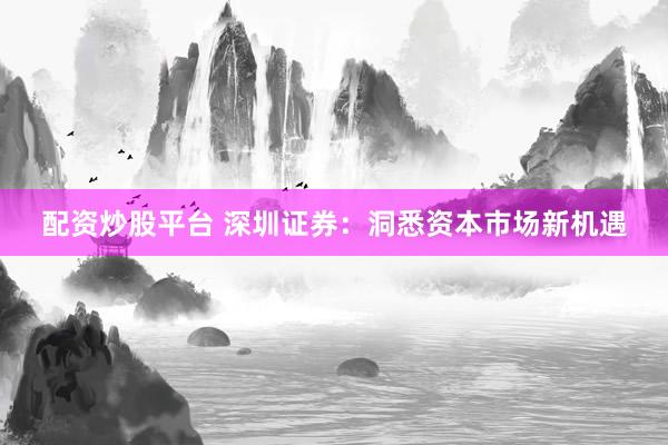 配资炒股平台 深圳证券：洞悉资本市场新机遇