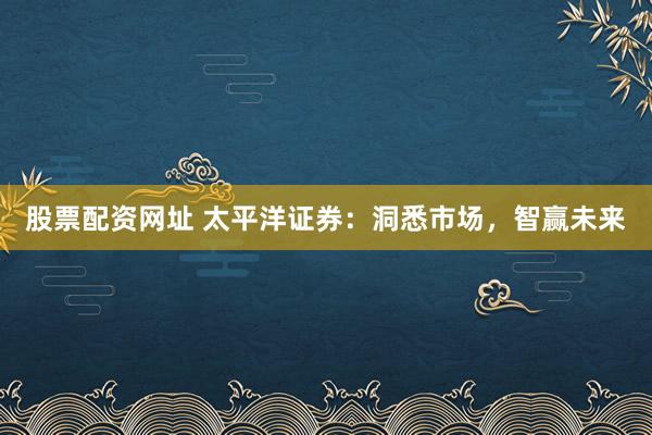 股票配资网址 太平洋证券：洞悉市场，智赢未来