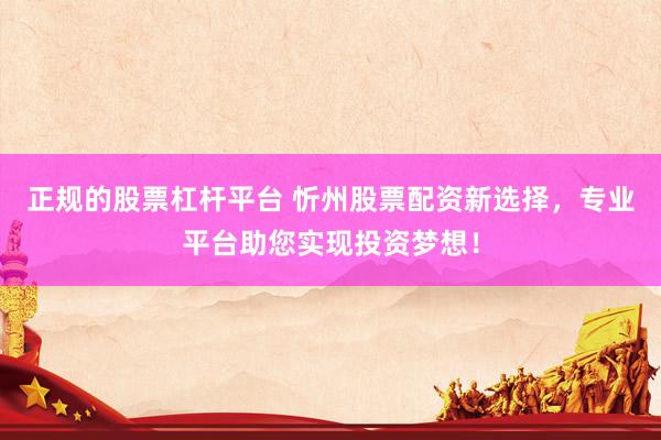 正规的股票杠杆平台 忻州股票配资新选择，专业平台助您实现投资梦想！