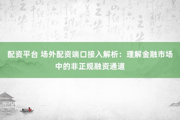 配资平台 场外配资端口接入解析：理解金融市场中的非正规融资通道