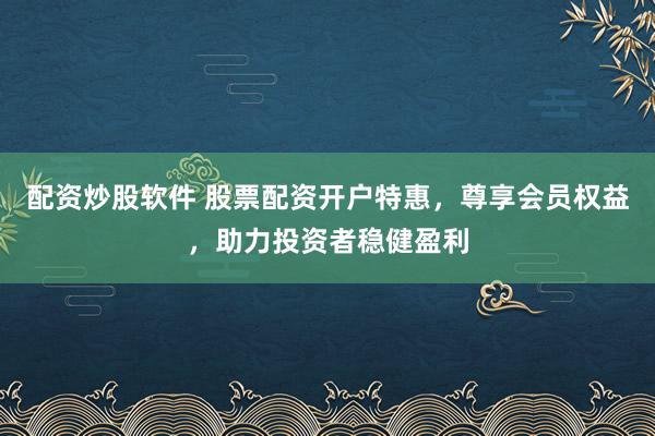 配资炒股软件 股票配资开户特惠，尊享会员权益，助力投资者稳健盈利