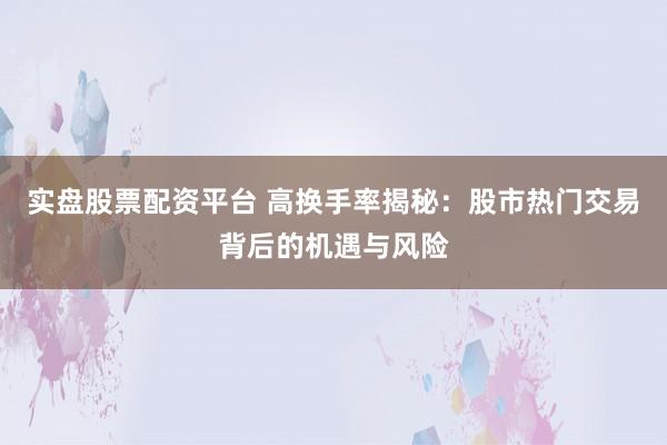 实盘股票配资平台 高换手率揭秘：股市热门交易背后的机遇与风险