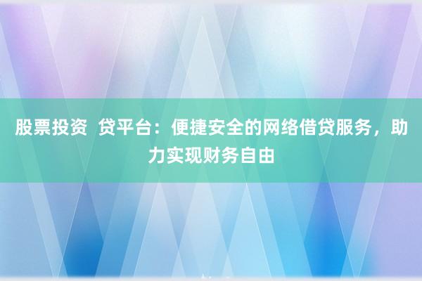 股票投资  贷平台：便捷安全的网络借贷服务，助力实现财务自由