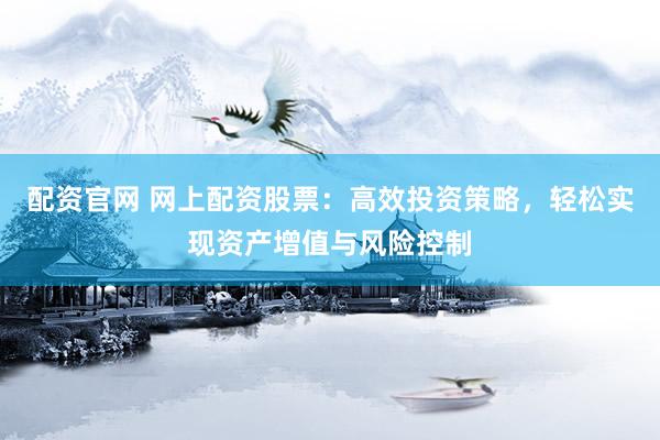 配资官网 网上配资股票：高效投资策略，轻松实现资产增值与风险控制