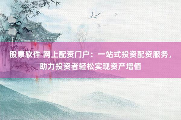 股票软件 网上配资门户：一站式投资配资服务，助力投资者轻松实现资产增值