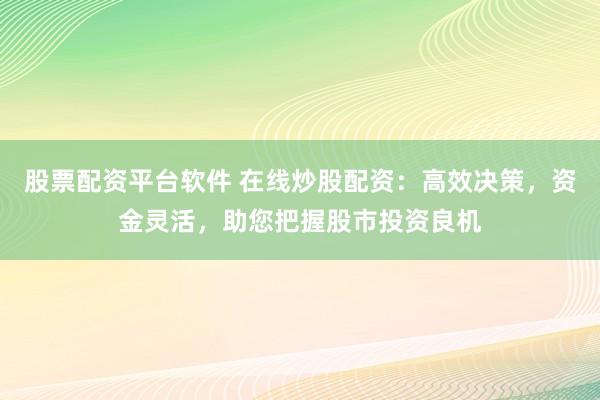 股票配资平台软件 在线炒股配资：高效决策，资金灵活，助您把握股市投资良机