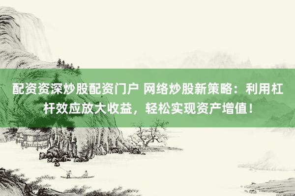 配资资深炒股配资门户 网络炒股新策略：利用杠杆效应放大收益，轻松实现资产增值！