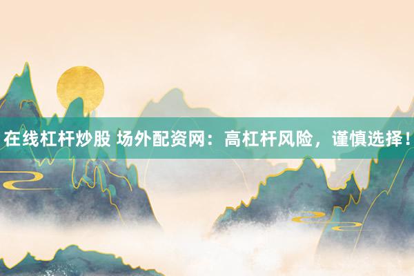 在线杠杆炒股 场外配资网：高杠杆风险，谨慎选择！