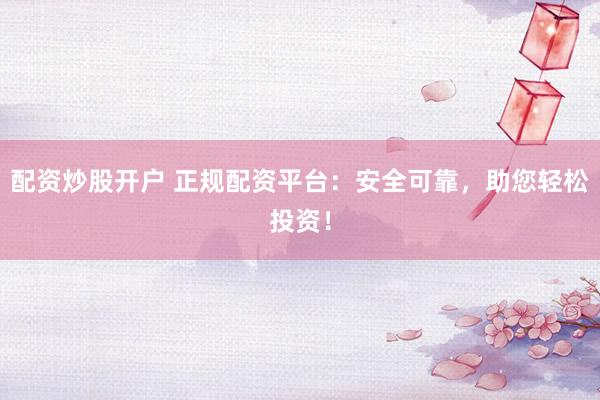 配资炒股开户 正规配资平台：安全可靠，助您轻松投资！