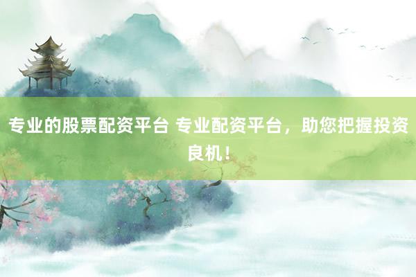 专业的股票配资平台 专业配资平台，助您把握投资良机！