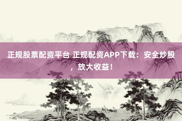 正规股票配资平台 正规配资APP下载：安全炒股，放大收益！