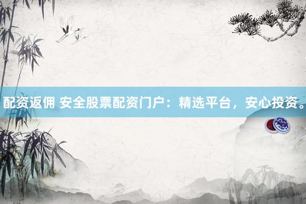 配资返佣 安全股票配资门户：精选平台，安心投资。