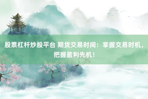 股票杠杆炒股平台 期货交易时间：掌握交易时机，把握盈利先机！