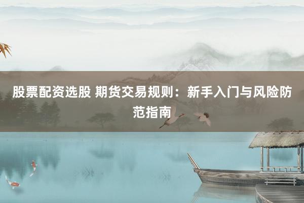 股票配资选股 期货交易规则：新手入门与风险防范指南