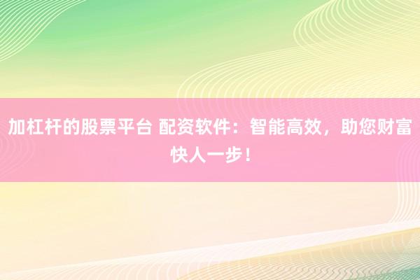 加杠杆的股票平台 配资软件：智能高效，助您财富快人一步！