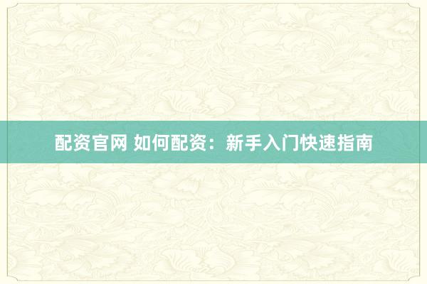 配资官网 如何配资：新手入门快速指南