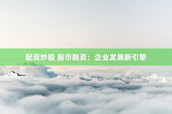 配资炒股 股市融资：企业发展新引擎