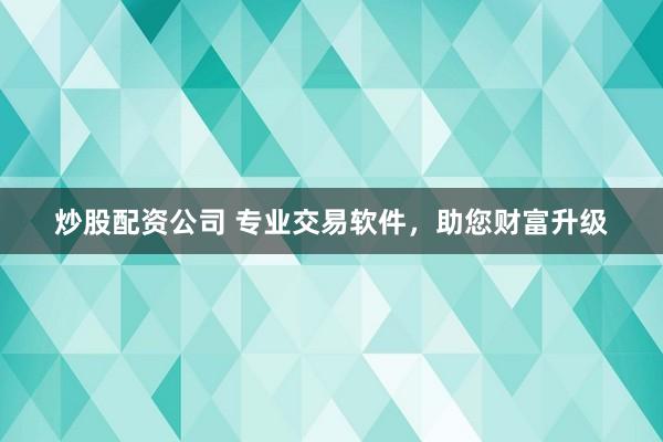炒股配资公司 专业交易软件，助您财富升级
