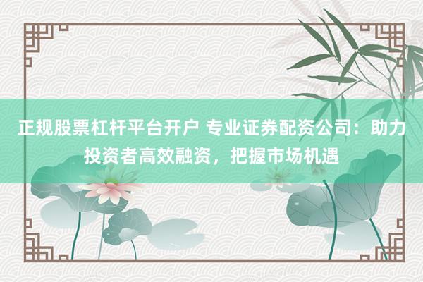 正规股票杠杆平台开户 专业证券配资公司：助力投资者高效融资，把握市场机遇