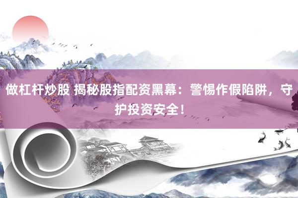 做杠杆炒股 揭秘股指配资黑幕：警惕作假陷阱，守护投资安全！
