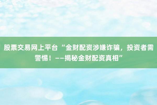 股票交易网上平台 “金财配资涉嫌诈骗，投资者需警惕！——揭秘金财配资真相”