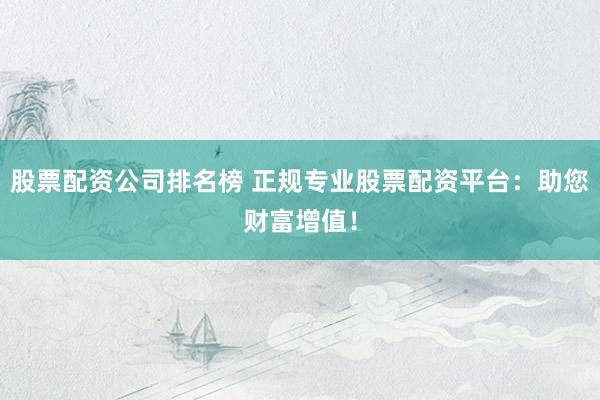 股票配资公司排名榜 正规专业股票配资平台：助您财富增值！