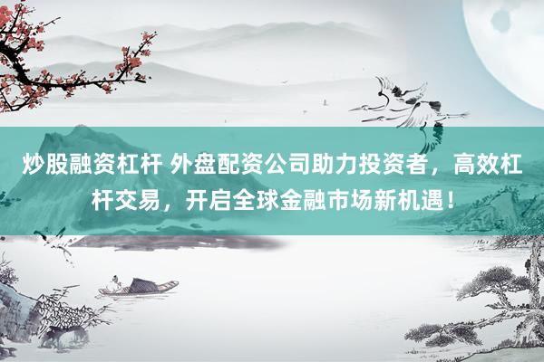 炒股融资杠杆 外盘配资公司助力投资者，高效杠杆交易，开启全球金融市场新机遇！