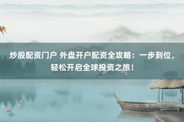 炒股配资门户 外盘开户配资全攻略：一步到位，轻松开启全球投资之旅！