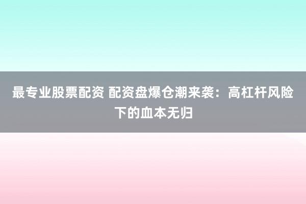 最专业股票配资 配资盘爆仓潮来袭：高杠杆风险下的血本无归