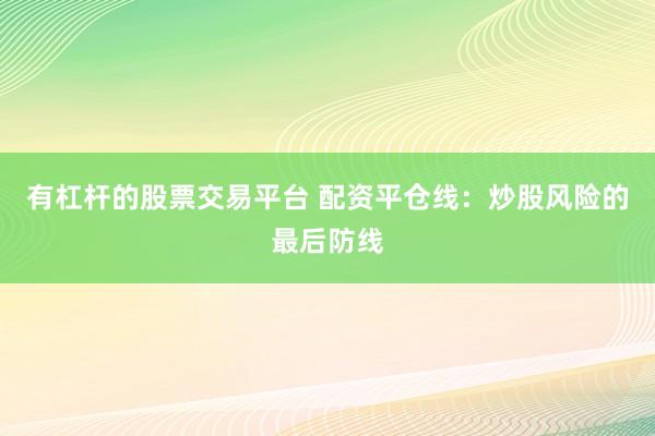 有杠杆的股票交易平台 配资平仓线：炒股风险的最后防线