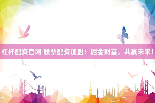 杠杆配资官网 股票配资加盟：掘金财富，共赢未来！