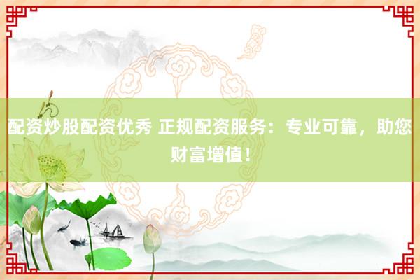 配资炒股配资优秀 正规配资服务：专业可靠，助您财富增值！