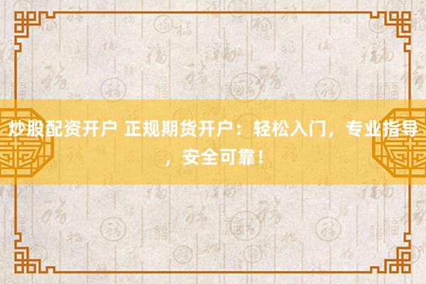 炒股配资开户 正规期货开户：轻松入门，专业指导，安全可靠！