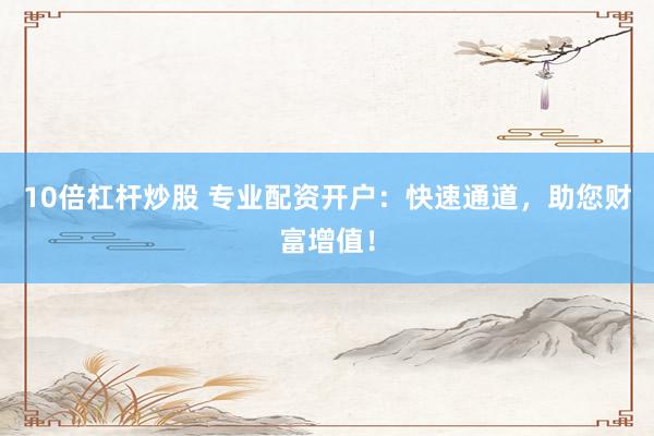 10倍杠杆炒股 专业配资开户：快速通道，助您财富增值！