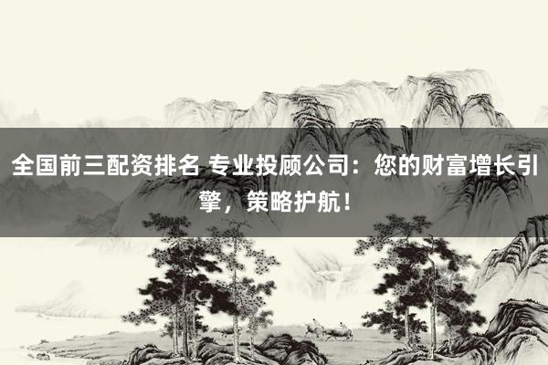 全国前三配资排名 专业投顾公司：您的财富增长引擎，策略护航！