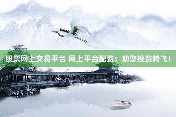 股票网上交易平台 网上平台配资：助您投资腾飞！