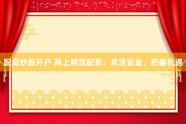 配资炒股开户 网上期货配资：灵活资金，把握机遇