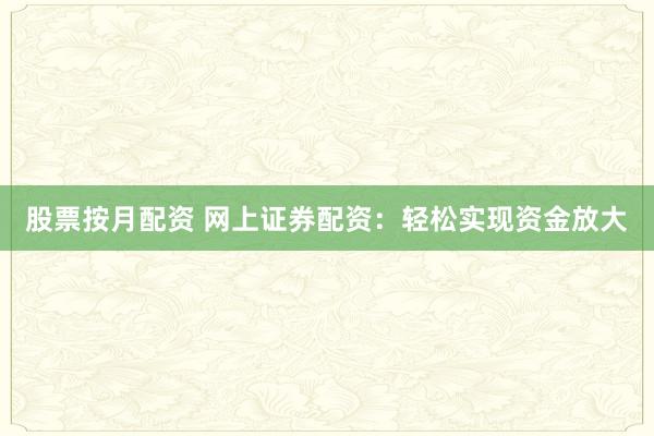 股票按月配资 网上证券配资：轻松实现资金放大