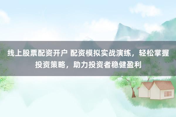 线上股票配资开户 配资模拟实战演练，轻松掌握投资策略，助力投资者稳健盈利
