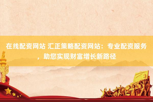 在线配资网站 汇正策略配资网站：专业配资服务，助您实现财富增长新路径