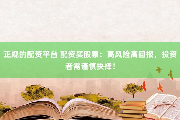 正规的配资平台 配资买股票：高风险高回报，投资者需谨慎抉择！