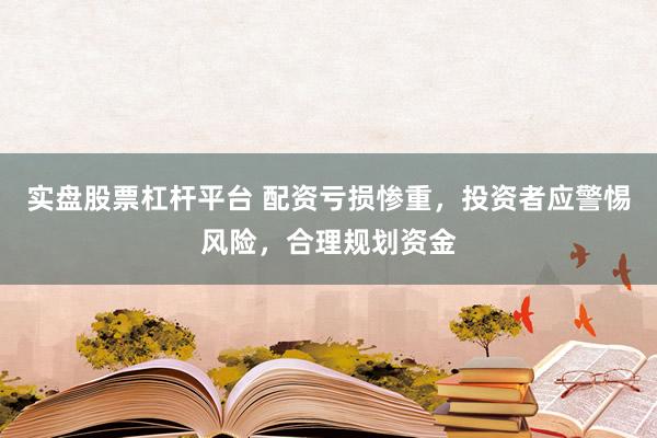 实盘股票杠杆平台 配资亏损惨重，投资者应警惕风险，合理规划资金