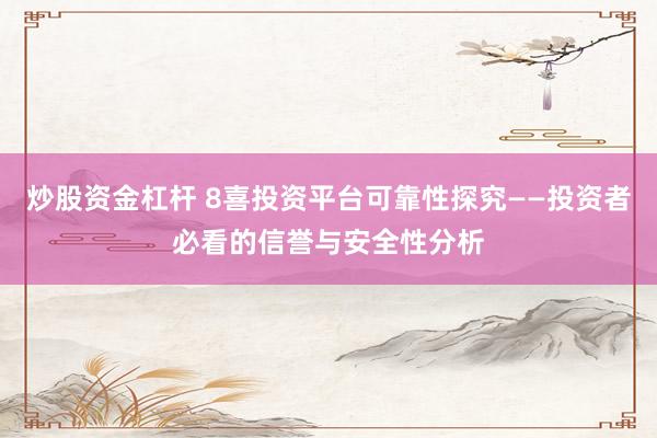 炒股资金杠杆 8喜投资平台可靠性探究——投资者必看的信誉与安全性分析