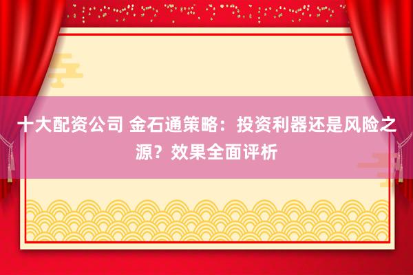 十大配资公司 金石通策略：投资利器还是风险之源？效果全面评析