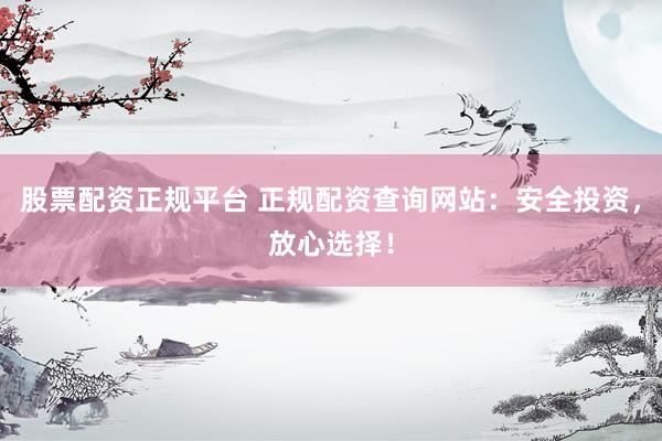 股票配资正规平台 正规配资查询网站：安全投资，放心选择！