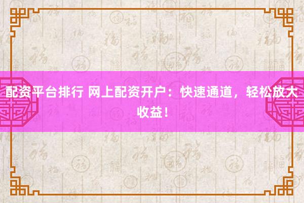 配资平台排行 网上配资开户：快速通道，轻松放大收益！