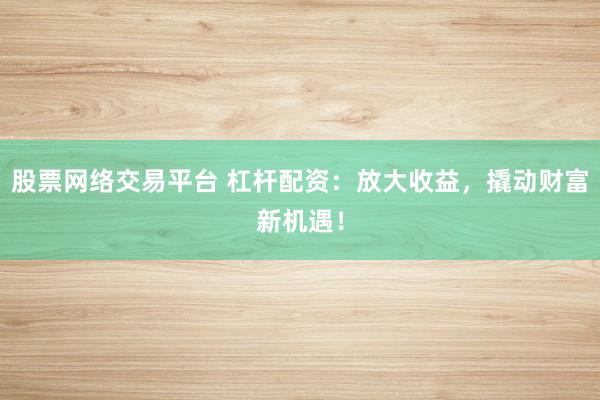 股票网络交易平台 杠杆配资：放大收益，撬动财富新机遇！