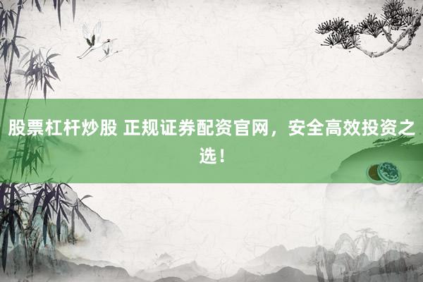 股票杠杆炒股 正规证券配资官网，安全高效投资之选！